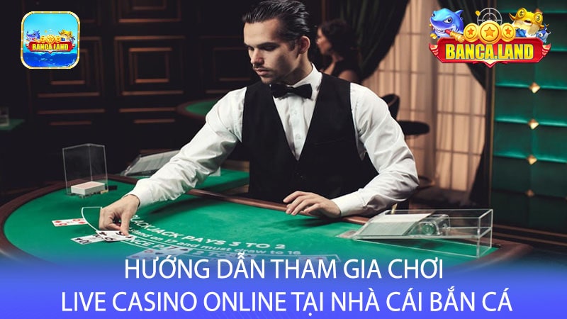 Hướng dẫn tham gia chơi live casino online tại nhà cái bắn cá